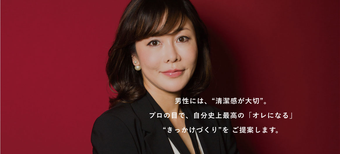 男性には、“清潔感が大切”。プロの目で、自分史上最高の「オレになる」“きっかけづくり”を ご提案します。